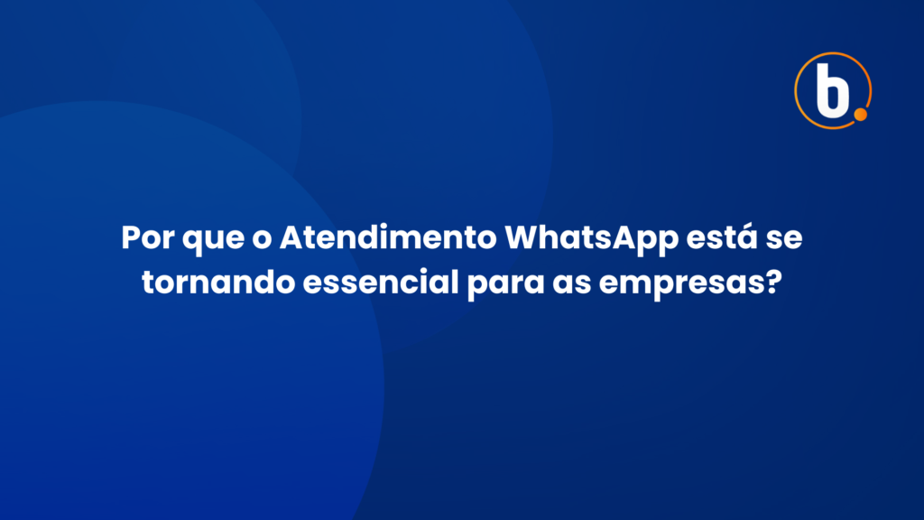 Por que o Atendimento WhatsApp está se tornando essencial para as empresas?