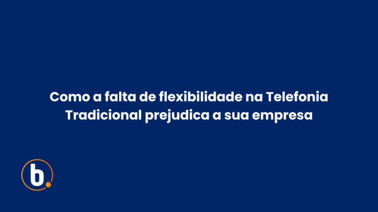 Como a falta de flexibilidade na Telefonia Tradicional prejudica a sua empresa